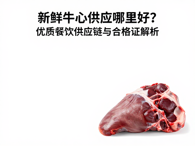 新鲜牛心供应哪里好？优质餐饮供应链与合格证解析