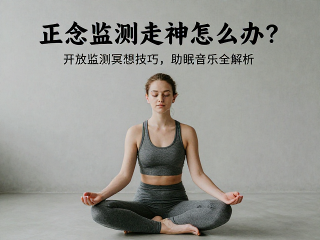 正念冥想走神怎么办？开放监测冥想技巧，助眠音乐全解析