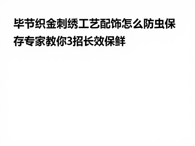 毕节织金刺绣工艺配饰怎么防虫保存？专家教你3招长效保鲜