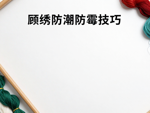顾绣防潮防霉技巧，真丝绣线保养与收藏指南