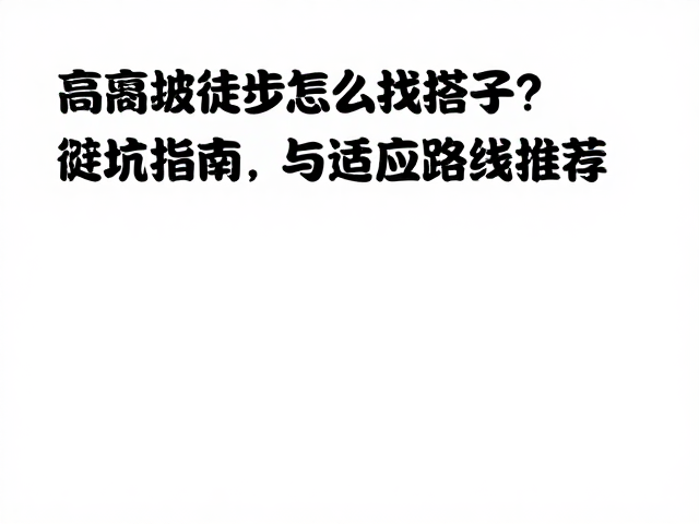 高海拔徒步怎么找搭子?结伴安全避坑指南与适应路线推荐
