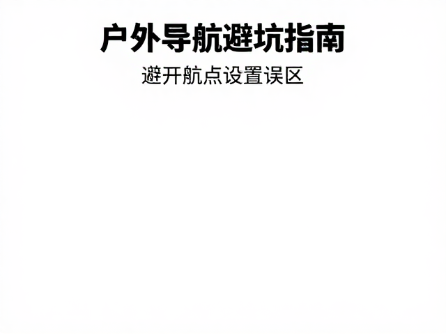 户外导航避坑指南,避开航点设置误区,别让昂贵救援设备成摆设