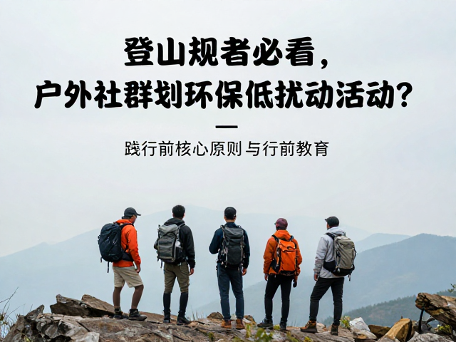登山爱好者必看,户外社群如何策划环保低扰动活动?