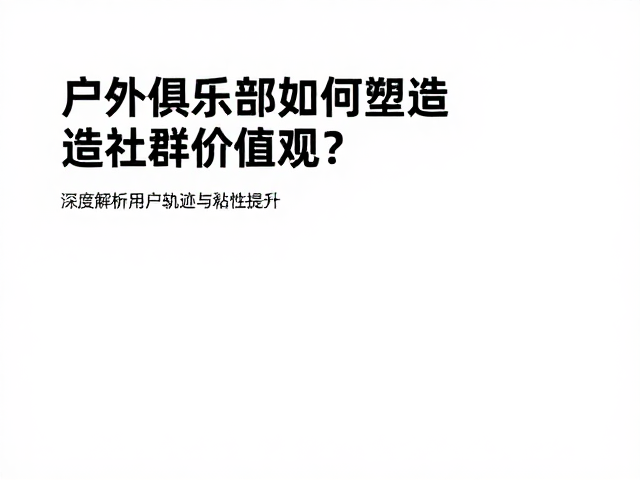 户外俱乐部如何塑造社群价值观?深度解析用户轨迹与粘性提升