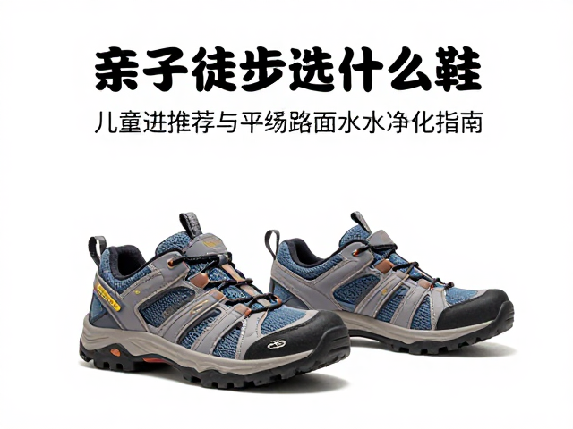 亲子徒步选什么鞋?儿童徒步鞋推荐与平缓路面水源净化指南