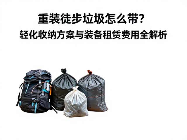 重装徒步垃圾怎么带?轻量化收纳方案与装备租赁费用全解析