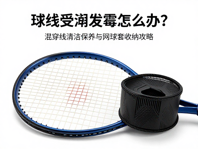 球线受潮发霉怎么办？混穿线清洁保养与网球拍套收纳全攻略