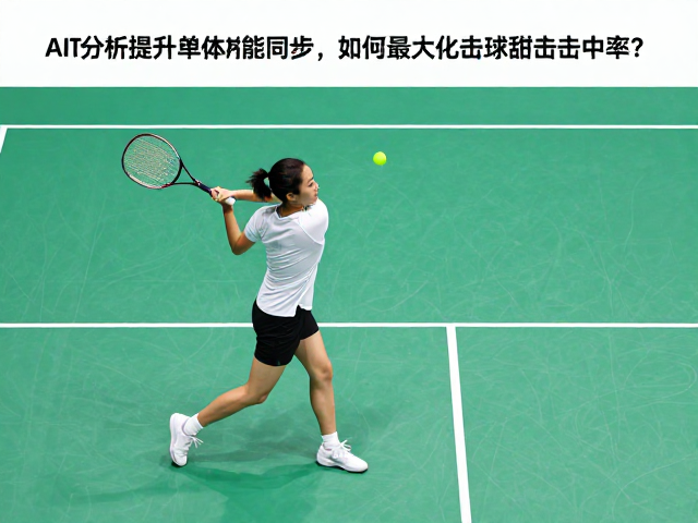 AI挥拍分析提升单人体能同步，如何最大化击球甜点击中率？