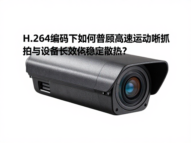 H.264编码下如何兼顾高速运动清晰抓拍与设备长效稳定散热?