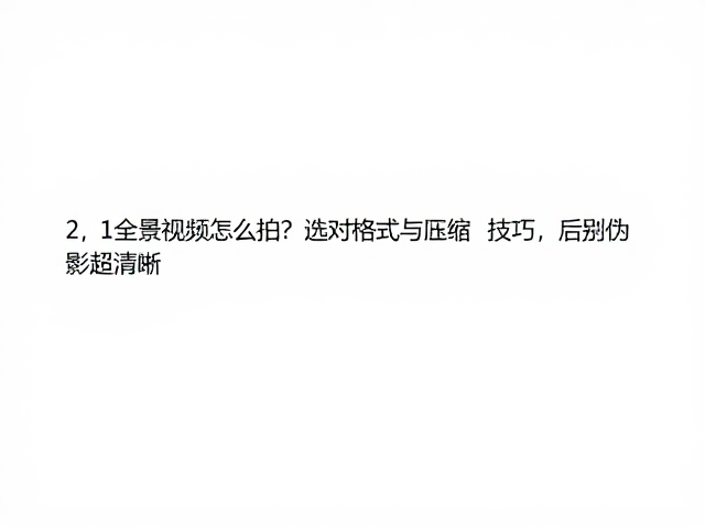 2,1全景视频怎么拍?选对格式与压缩技巧,告别伪影超清晰