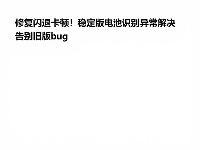 修复闪退卡顿！稳定版电池识别异常解决，告别旧版bug
