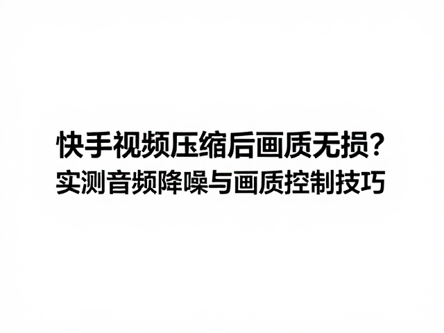 快手视频压缩后画质无损?实测音频降噪与画质控制技巧