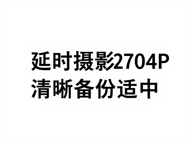 延时摄影2704P清晰度适中?拍摄前务必及时备份素材防丢失