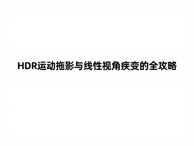 HDR开启还是关闭?解决运动拖影与线性视角畸变的全攻略