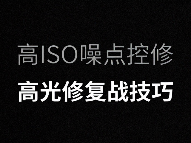 高ISO噪点控制与阴影细节修复，高光修复实战技巧