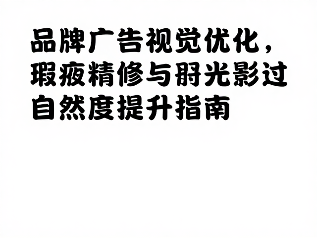 品牌广告视觉优化,瑕疵精修与光影过渡自然度提升指南