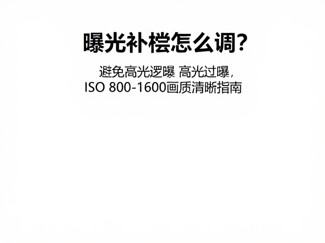 曝光补偿怎么调?避免高光过曝,ISO 800-1600画质清晰指南