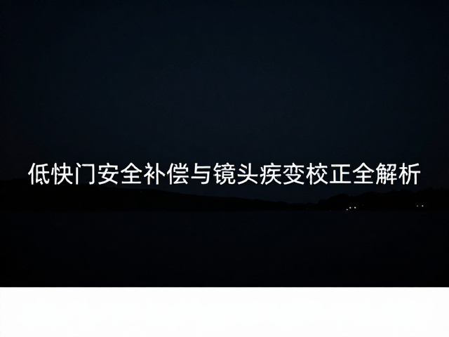 夜景画质如何更清晰?低快门安全补偿与镜头畸变校正全解析
