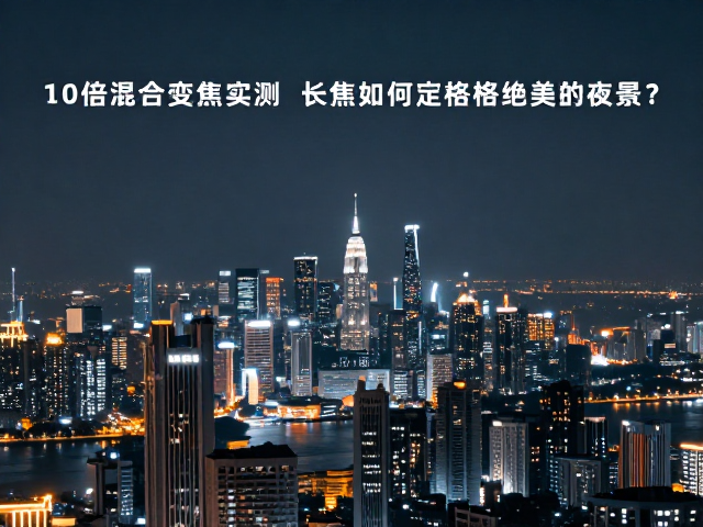 10倍混合变焦实测，长焦如何定格绝美城市夜景？