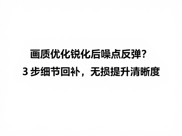 画质优化锐化后噪点反弹?3步细节回补,无损提升清晰度