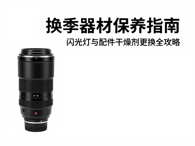换季器材保养指南,闪光灯与配件干燥剂更换全攻略