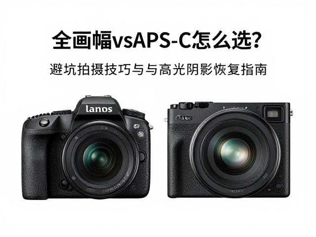 全画幅vsAPS-C怎么选?避坑拍摄技巧与高光阴影恢复指南