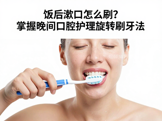饭后漱口怎么刷?掌握晚间口腔护理旋转刷牙法,守护牙齿健康