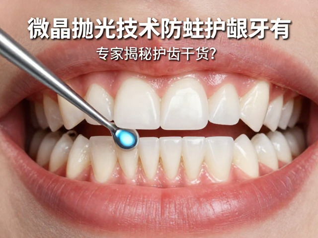 微晶抛光技术防蛀护龈牙有,如何防蛀固齿?专家揭秘护齿干货