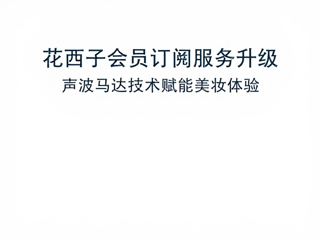 花西子会员订阅服务升级，声波马达技术赋能美妆体验