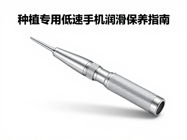 种植专用低速手机润滑保养指南,延长种植体寿命的关键