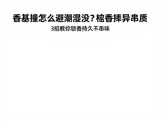 香基撞香怎么避潮湿？3招教你锁香持久不串味