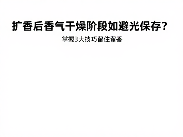 扩香后香气干燥阶段如何避光保存？掌握3大技巧留住留香