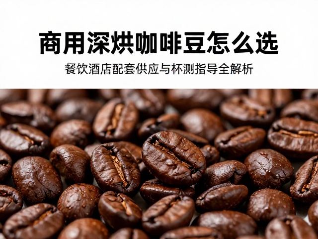 商用深烘咖啡豆怎么选?餐饮酒店配套供应与杯测指导全解析