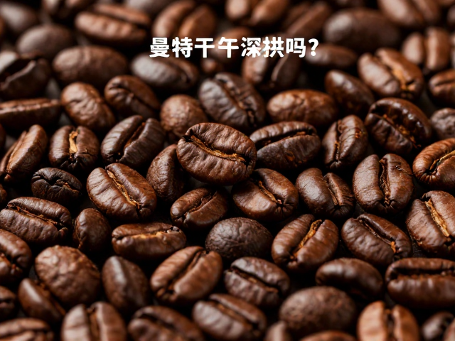 曼特宁适合深烘吗？极深烘焙激发浓郁坚果香，口感更醇厚
