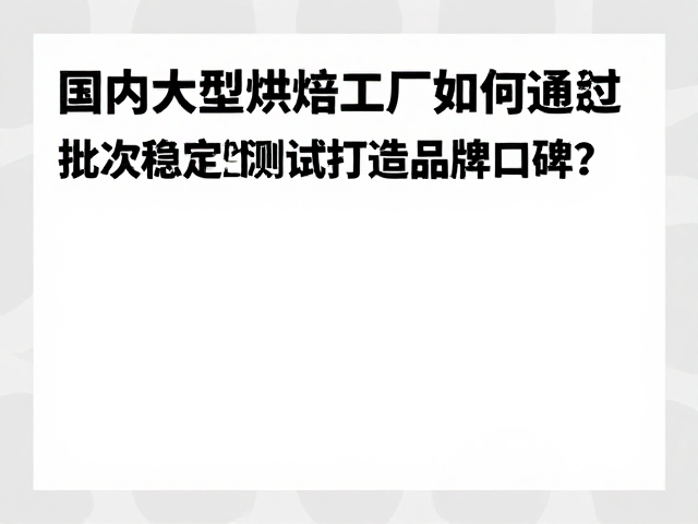 国内大型烘焙工厂如何通过风味与批次稳定性测试打造品牌口碑？