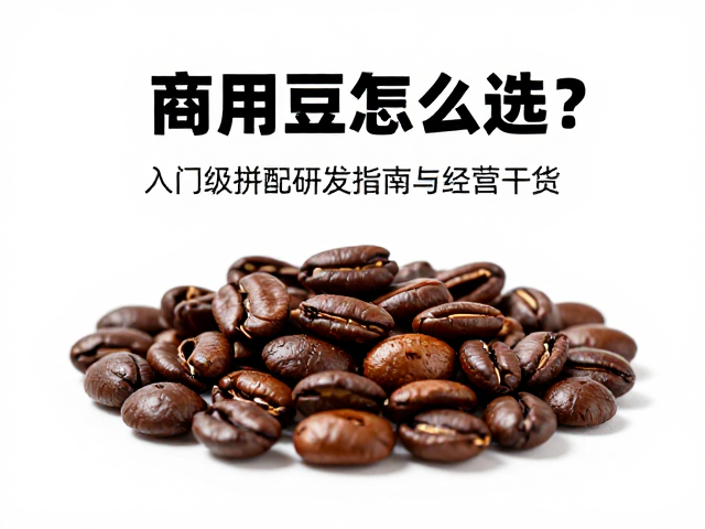 商用豆怎么选?入门级拼配研发指南与经营干货