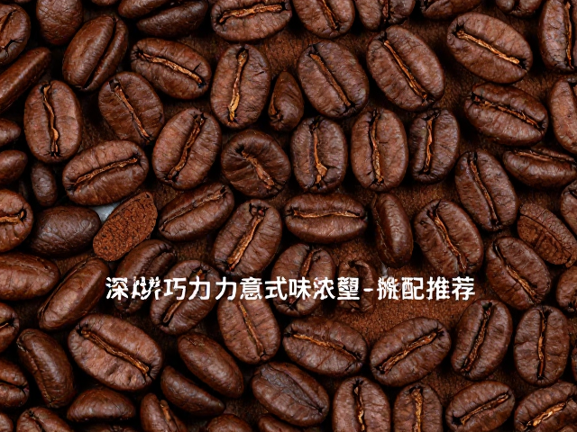 深烘醇厚拼配风味，巧克力甜意式浓缩拼配推荐