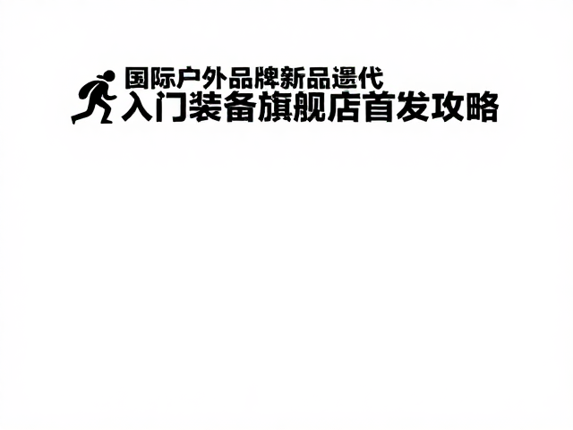 国际户外品牌新品迭代,入门级装备旗舰店首发攻略