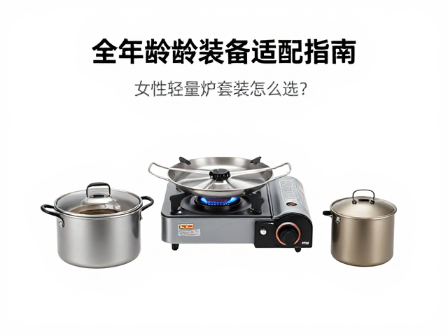 全年龄段装备适配指南,女性轻量炉具套装怎么选?