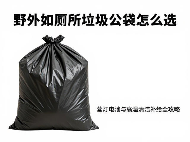 野外如厕垃圾袋怎么选?营灯电池与高温清洁补给全攻略