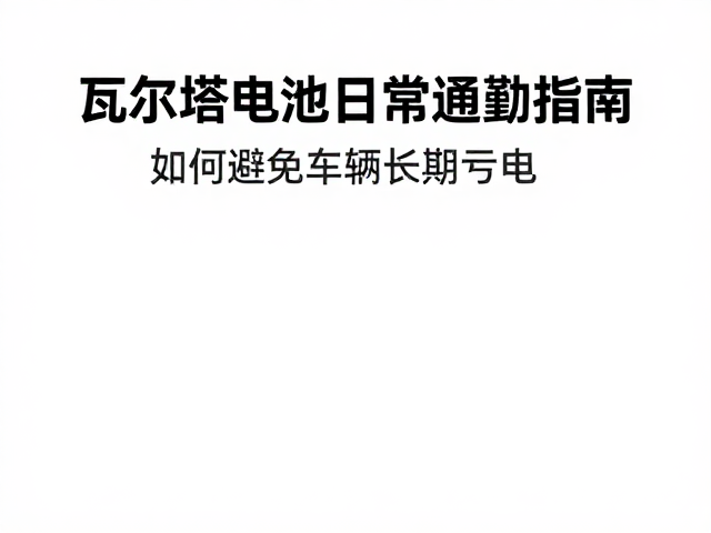 瓦尔塔电池日常通勤指南,如何避免车辆长期亏电