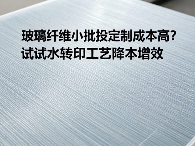 玻璃纤维小批量定制成本高？试试水转印工艺降本增效