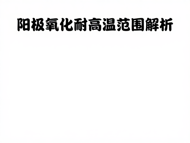 阳极氧化耐高温范围解析,为何粉末涂料难以替代?
