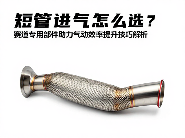 短管进气怎么选?赛道专用部件助力气动效率提升技巧解析