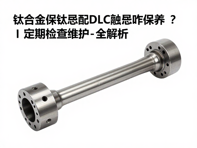 钛合金传动轴配DLC涂层咋保养?定期检查维护全解析