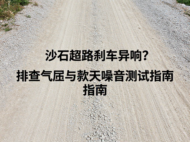 砂石路面刹车异响？排查气阻与刹车噪音测试全指南
