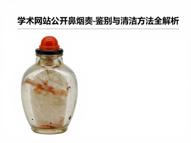 学术网站公开鼻烟壶真伪鉴别与清洁方法全解析