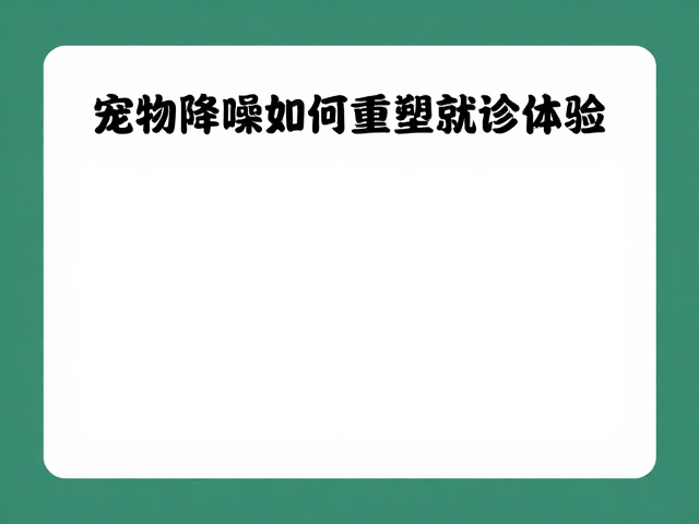 宠物医院要求访客安静？无需零食也能获好评，揭秘高流量服务细节