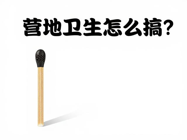 营地卫生怎么搞?防水火柴,营位清洁攻略,户外干净又省心