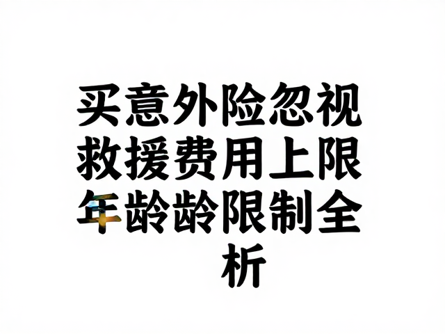买意外险别忽视,救援费用上限与年龄限制全解析